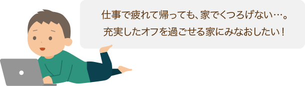 仕事で疲れて帰っても、家でくつろげない…。充実したオフを過ごせる家にみなおしたい!