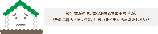 築年数が経ち、家のあちこちに不具合が。快適に暮らせるように、住まいをイチからみなおしたい!